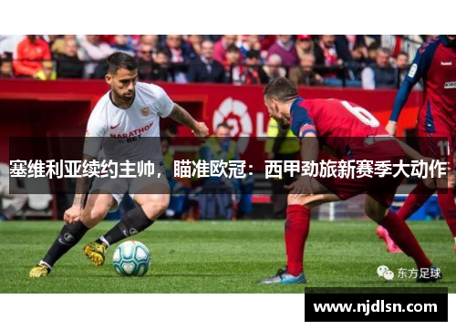 塞维利亚续约主帅，瞄准欧冠：西甲劲旅新赛季大动作